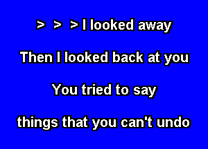 t' Nlooked away

Then I looked back at you

You tried to say

things that you can't undo