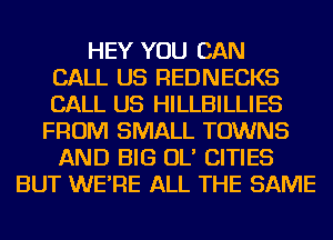 HEY YOU CAN
CALL US REDNECKS
CALL US HILLBILLIES
FROM SMALL TOWNS
AND BIG OL' CITIES
BUT WE'RE ALL THE SAME