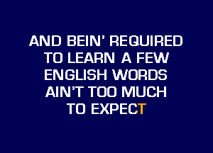 AND BEIN' REQUIRED
TO LEARN A FEW
ENGLISH WORDS
AIN'T TOO MUCH

TO EXPECT