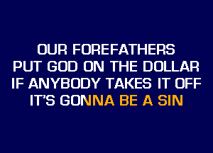 OUR FOREFATHERS
PUT GOD ON THE DOLLAR
IF ANYBODY TAKES IT OFF

IT'S GONNA BE A SIN