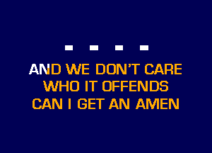 AND WE DON'T CARE
WHO IT OFFENDS

CAN I GET AN AMEN

g