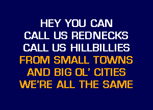 HEY YOU CAN
CALL US REDNECKS
CALL US HILLBILLIES

FROM SMALL TOWNS
AND BIG OL' CITIES
WE'RE ALL THE SAME