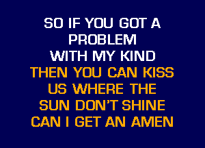 SO IF YOU GOT A
PROBLEM
WITH MY KIND
THEN YOU CAN KISS
US WHERE THE
SUN DON'T SHINE
CAN I GET AN AMEN