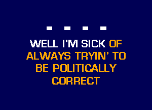 WELL I'M SICK 0F

ALWAYS TRYIN' TO
BE POLITICALLY

CORRECT