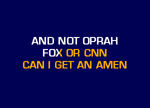 AND NOT OPRAH
FOX OR CNN

CAN I GET AN AMEN