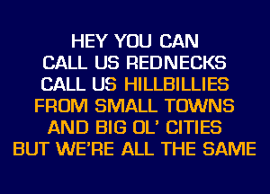 HEY YOU CAN
CALL US REDNECKS
CALL US HILLBILLIES
FROM SMALL TOWNS
AND BIG OL' CITIES
BUT WE'RE ALL THE SAME