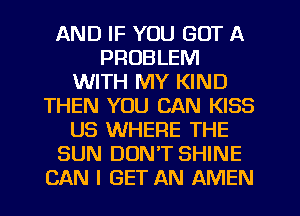 AND IF YOU GOT A
PROBLEM
WITH MY KIND
THEN YOU CAN KISS
US WHERE THE
SUN DON'T SHINE
CAN I GET AN AMEN