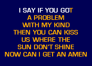 I SAY IF YOU GOT
A PROBLEM
WITH MY KIND
THEN YOU CAN KISS
US WHERE THE
SUN DON'T SHINE
NOW CAN I GET AN AMEN