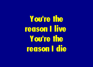 You're the
reason I live

You're lhe
reason I die