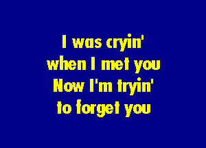 l was cryin'
when I met you

Now I'm lryin'
Io large! you