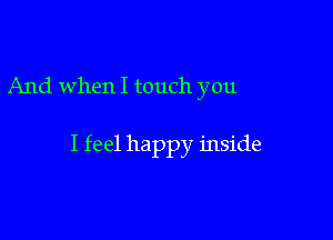 And when I touch you

I feel happy inside
