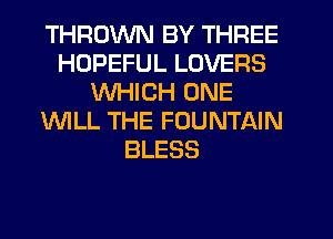 THRDWN BY THREE
HOPEFUL LOVERS
WHICH ONE
WLL THE FOUNTAIN
BLESS