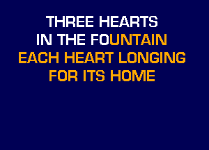 THREE HEARTS
IN THE FOUNTAIN
EACH HEART LONGING
FOR ITS HOME