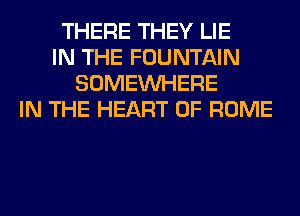 THERE THEY LIE
IN THE FOUNTAIN
SOMEINHERE
IN THE HEART OF ROME
