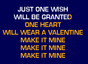 JUST ONE WISH
WILL BE GRANTED
ONE HEART
WILL WEAR A VALENTINE
MAKE IT MINE
MAKE IT MINE
MAKE IT MINE