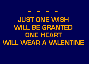 JUST ONE WISH
WILL BE GRANTED
ONE HEART
WILL WEAR A VALENTINE