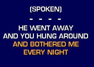 (SPOKEN)

HE WENT AWAY
AND YOU HUNG AROUND
AND BOTHERED ME
EVERY NIGHT