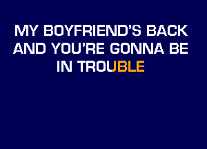 MY BOYFRIEND'S BACK
AND YOU'RE GONNA BE
IN TROUBLE