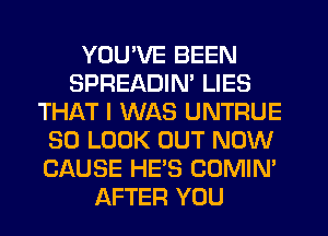 YOU'VE BEEN
SPREADIM LIES
THAT I WAS UNTRUE
SO LOOK OUT NOW
CAUSE HE'S COMIN'
AFTER YOU