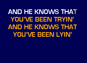 AND HE KNOWS THAT
YOU'VE BEEN TRYIN'
AND HE KNOWS THAT
YOU'VE BEEN LYIN'