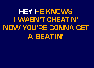 HEY HE KNOWS
I WASN'T CHEATIN'
NOW YOU'RE GONNA GET

A BEATIN'