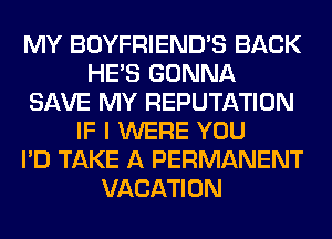 MY BOYFRIEND'S BACK
HE'S GONNA
SAVE MY REPUTATION
IF I WERE YOU
I'D TAKE A PERMANENT
VACATION