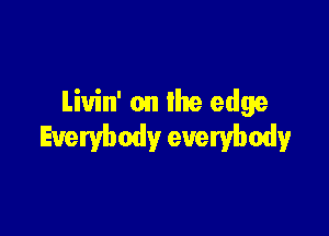 Liuin' on the edge

Everybody everybody