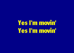 Yes I'm movin'

Yes I'm movin'