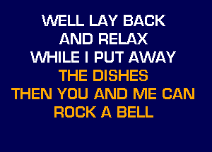 WELL LAY BACK
AND RELAX
WHILE I PUT AWAY
THE DISHES
THEN YOU AND ME CAN
ROCK A BELL