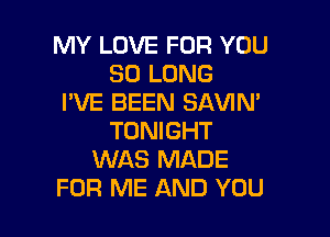 MY LOVE FOR YOU
SO LONG
PVE BEEN SAVIN'

TONIGHT
WAS MADE
FOR ME AND YOU