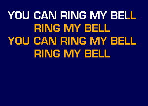 YOU CAN RING MY BELL
RING MY BELL

YOU CAN RING MY BELL
RING MY BELL