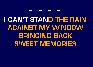 I CAN'T STAND THE RAIN
AGAINST MY WINDOW
BRINGING BACK
SWEET MEMORIES