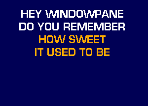 HEY WNDOWPANE
DO YOU REMEMBER
HOW SWEET
IT USED TO BE