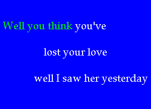 W e11 you think you've

lost your love

well I saw her yesterday