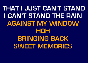 THAT I JUST CAN'T STAND
I CAN'T STAND THE RAIN
AGAINST MY WINDOW
HOH
BRINGING BACK
SWEET MEMORIES