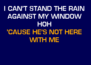 I CAN'T STAND THE RAIN
AGAINST MY WINDOW
HOH
'CAUSE HE'S NOT HERE
WITH ME