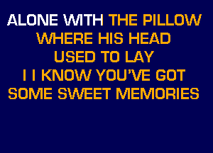 ALONE WITH THE PILLOW
WHERE HIS HEAD
USED TO LAY
I I KNOW YOU'VE GOT
SOME SWEET MEMORIES