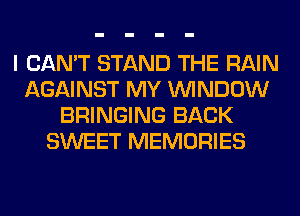 I CAN'T STAND THE RAIN
AGAINST MY WINDOW
BRINGING BACK
SWEET MEMORIES