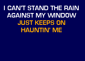 I CAN'T STAND THE RAIN
AGAINST MY WINDOW
JUST KEEPS 0N
HAUNTIN' ME