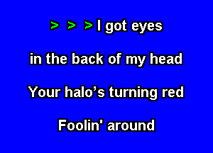 '5' I got eyes

in the back of my head

Your halds turning red

Foolin' around