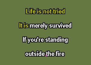 Life is not tried

lt'is merely survived

If you're standing

outside the fire