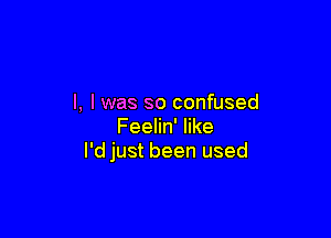 l, I was so confused

Feelin' like
I'd just been used