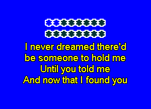 W
W

I never dreamed there'd
be someone to hold me
Until you told me
And now that I found you

Q