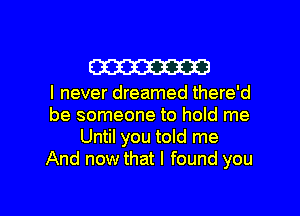 W

I never dreamed there'd
be someone to hold me
Until you told me
And now that I found you

Q