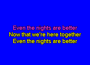 Even the nights are better
Now that we're here together
Even the nights are better

g