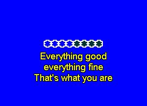 W

Everything good
everything fine
That's what you are
