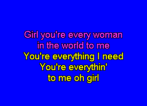 Girl you're every woman
in the world to me

You're everything I need
You're everythin'
to me oh girl