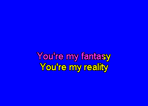 You're my fantasy
You're my reality