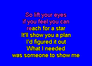 So lift your eyes
if you feel you can
reach for a star

It'll show you a plan
I'd figured it out

What I needed
was someone to show me