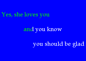Yes, she loves you

and you know

you should be glad